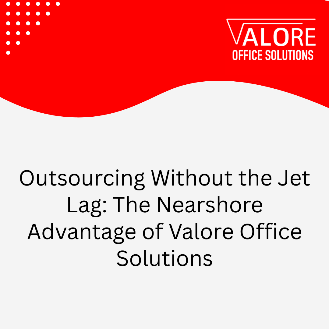 Outsourcing Without the Jet Lag: The Nearshore Advantage of Valore Office Solutions