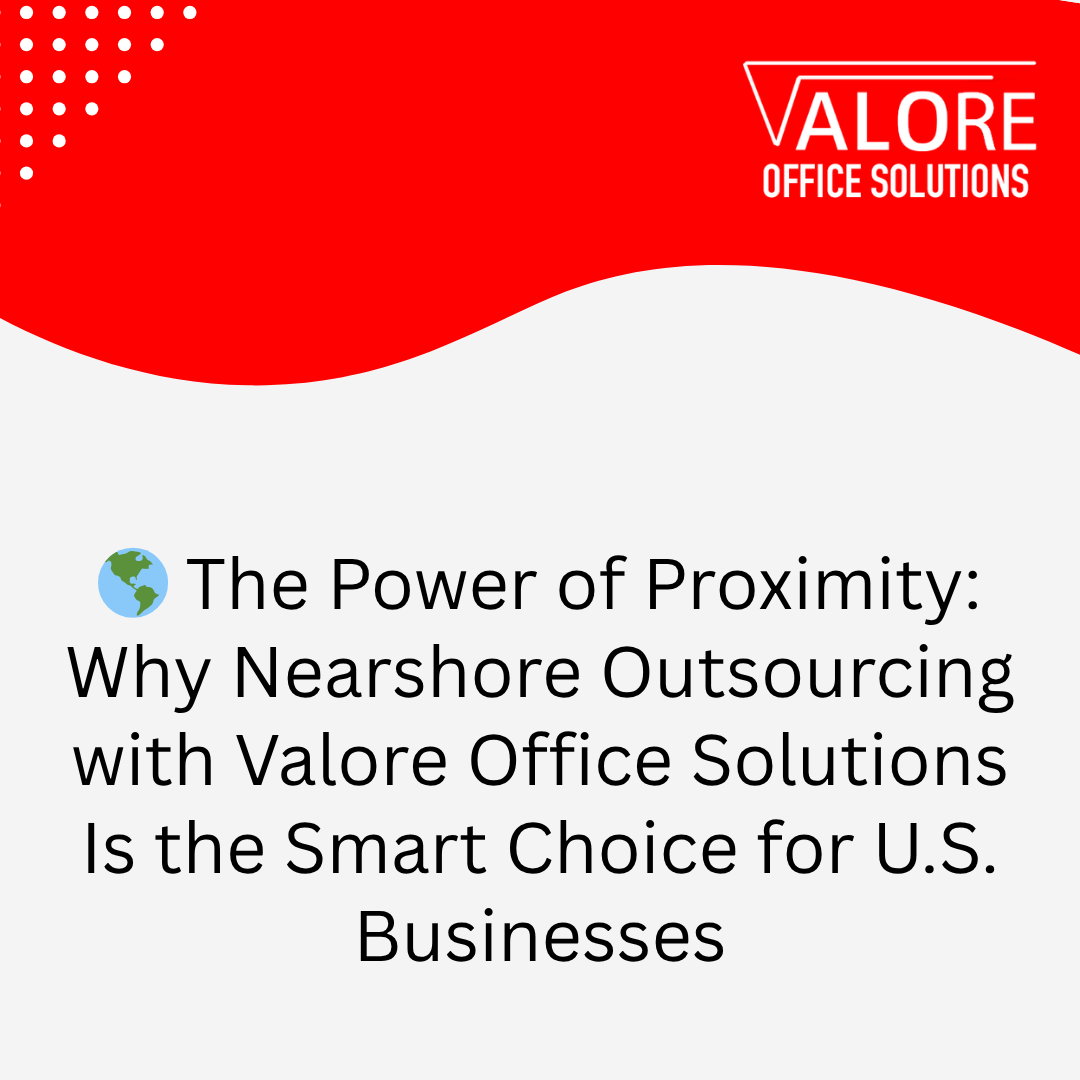 🌎 The Power of Proximity: Why Nearshore Outsourcing with Valore Office Solutions Is the Smart Choice for U.S. Businesses